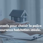 5 conseils pour choisir la police d’assurance  habitation idéale