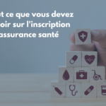 Tout ce que vous devez savoir sur l’inscription à l’assurance santé