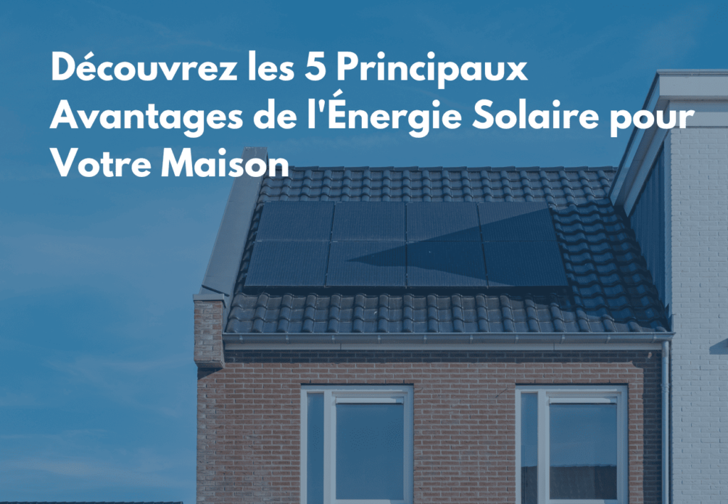 Découvrez les 5 Principaux Avantages de l’Énergie Solaire pour Votre Maison ​